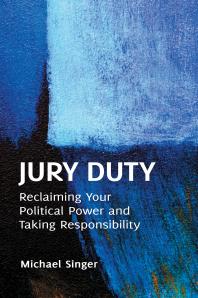 Jury Duty: Reclaiming Your Political Power and Taking Responsibility : Reclaiming Your Political Power and Taking Responsibility