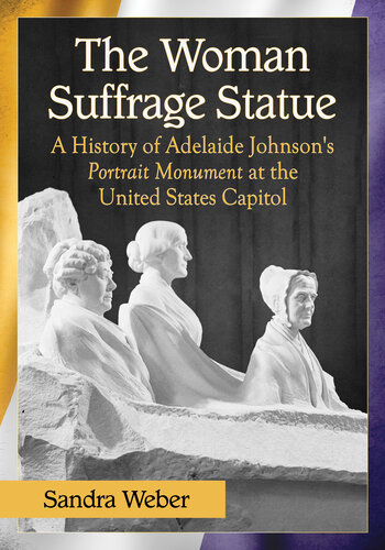 The Woman Suffrage Statue: a History of Adelaide Johnson's Portrait Monument to Lucretia Mott, Elizabeth Cady Stanton and Susan B. Anthony at the United States Capitol