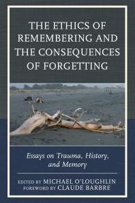 The Ethics of Remembering and the Consequences of Forgetting : Essays on Trauma, History, and Memory