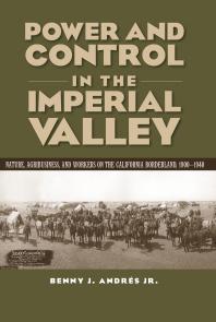 Power and Control in the Imperial Valley : Nature, Agribusiness, and Workers on the California Borderland, 1900-1940