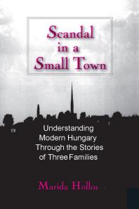 Scandal in a Small Town : Understanding Modern Hungary Through the Stories of Three Families