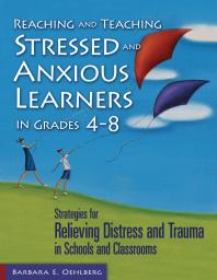 Reaching and Teaching Stressed and Anxious Learners in Grades 4-8 : Strategies for Relieving Distress and Trauma in Schools and Classrooms