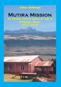 Mutira Mission : An African Church Comes of Age in Kirinyaga, Kenya (1912-2012)