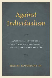 Against Individualism : A Confucian Rethinking of the Foundations of Morality, Politics, Family, and Religion