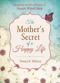 The Mother's Secret of a Happy Life : Inspired by the Beloved Classic by Hannah Whitall Smith