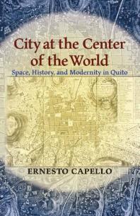 City at the Center of the World : Space, History, and Modernity in Quito