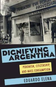 Dignifying Argentina : Peronism, Citizenship, and Mass Consumption