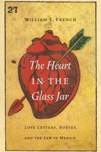 The Heart in the Glass Jar : Love Letters, Bodies, and the Law in Mexico