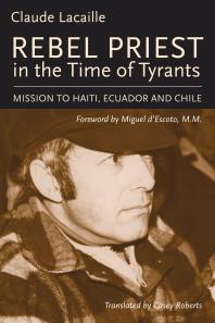 Rebel Priest in the Time of Tyrants : Mission to Haiti, Ecuador and Chile