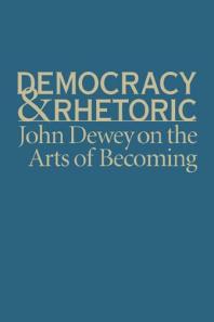 Democracy and Rhetoric : John Dewey on the Arts of Becoming