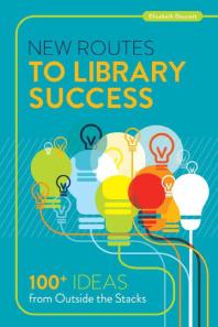 New Routes to Library Success : 100+ Ideas from Outside the Stacks