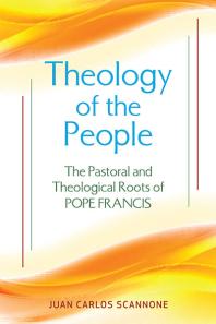 Theology of the People : The Pastoral and Theological Roots of Pope Francis