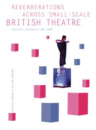 Reverberations across Small-Scale British Theatre : Politics, Aesthetics and Forms