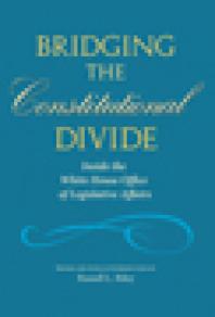 Bridging the Constitutional Divide : Inside the White House Office of Legislative Affairs