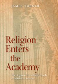 Religion Enters the Academy : The Origins of the Scholarly Study of Religion in America