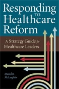 Responding to Healthcare Reform: A Strategy Guide for Healthcare Leaders : A Strategy Guide for Healthcare Leaders