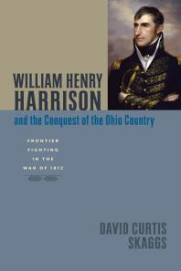 William Henry Harrison and the Conquest of the Ohio Country : Frontier Fighting in the War Of 1812