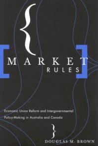 Market Rules : Economic Union Reform and Intergovernmental Policy-Making in Australia and Canada