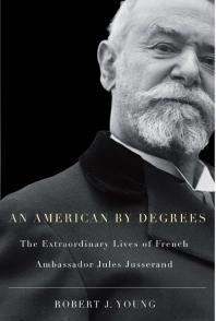 American by Degrees : The Extraordinary Lives of French Ambassador Jules Jusserand