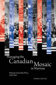 Managing the Canadian Mosaic in Wartime : Shaping Citizenship Policy, 1939-1945