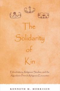 The Solidarity of Kin : Ethnohistory, Religious Studies, and the Algonkian-French Religious Encounter