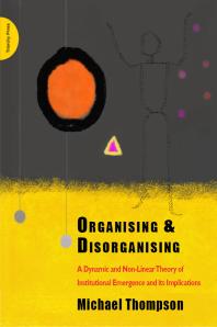 Organising and Disorganising : A Dynamic and Non-Linear Theory of Institutional Emergence and its Implications