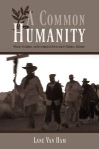 A Common Humanity : Ritual, Religion, and Immigrant Advocacy in Tucson, Arizona