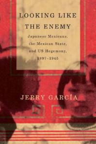 Looking Like the Enemy : Japanese Mexicans, the Mexican State, and US Hegemony, 1897-1945