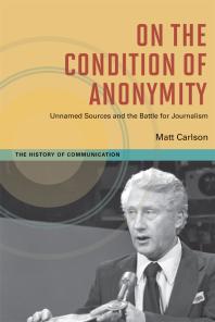 On the Condition of Anonymity : Unnamed Sources and the Battle for Journalism