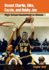 Sweet Charlie, Dike, Cazzie, and Bobby Joe : High School Basketball in Illinois