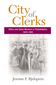 City of Clerks : Office and Sales Workers in Philadelphia, 1870-1920