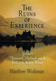 The Ruins of Experience : Scotland's Romantick Highlands and the Birth of the Modern Witness