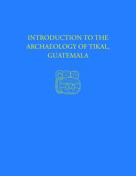 Introduction to the Archaeology of Tikal, Guatemala : Tikal Report 12