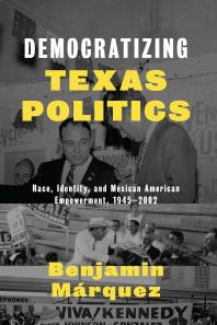 Democratizing Texas Politics : Race, Identity, and Mexican American Empowerment, 1945-2002