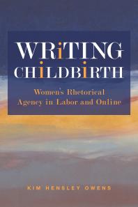 Writing Childbirth : Women's Rhetorical Agency in Labor and Online