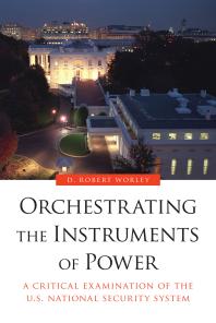 Orchestrating the Instruments of Power : A Critical Examination of the U.S. National Security System