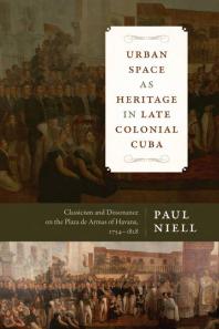 Urban Space As Heritage in Late Colonial Cuba : Classicism and Dissonance on the Plaza de Armas of Havana, 1754-1828