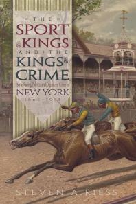 The Sport of Kings and the Kings of Crime : Horse Racing, Politics, and Organized Crime in New York 1865­–1913