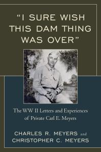 I Sure Wish This Dam Thing Was Over : The WWII Letters and Experiences of Private Carl E. Meyers