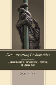 Deconstructing Prehumanity : An Enquiry into the Archaeological Creation of a Black Past