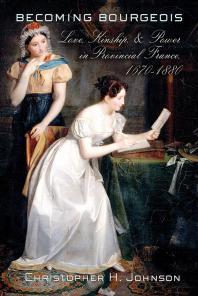 Becoming Bourgeois : Love, Kinship, and Power in Provincial France, 1670–1880