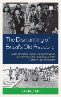 The Dismantling of Brazil's Old Republic : Early Twentieth Century Cultural Change, Intergenerational Cleavages, and the October 1930 Revolution