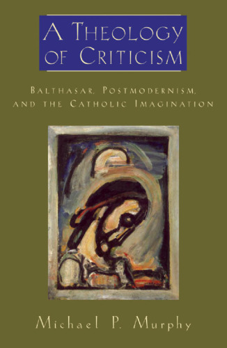 A Theology of Criticism: Balthasar, Postmodernism, and the Catholic Imagination 