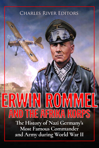 Erwin Rommel and the Afrika Korps: The History of Nazi Germany’s Most Famous Commander and Army during World War II