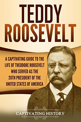 Teddy Roosevelt: A Captivating Guide to the Life of Theodore Roosevelt Who Served as the 26th President of the United States of America (U.S. Presidents)