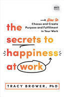 The Secrets to Happiness at Work: How to Choose and Create Purpose and Fulfillment in Your Work