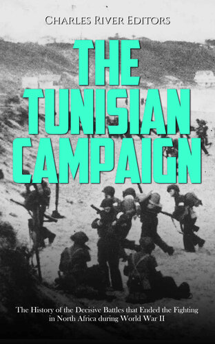 The Tunisian Campaign: The History of the Decisive Battles that Ended the Fighting in North Africa during World War II