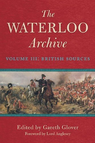 The Waterloo Archive: Previously Unpublished or Rare Journals and Letters Regarding the Waterloo Campaign and the Subsequent Occupation of France