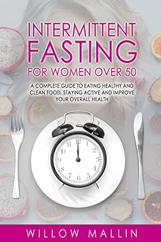 Intermittent Fasting For Women over 50: Intermittent Fasting For Women Over 50: A complete guide to eating healthy and clean food, staying active and improve your overall health