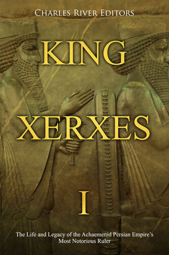 King Xerxes I: The Life and Legacy of the Achaemenid Persian Empire’s Most Notorious Ruler